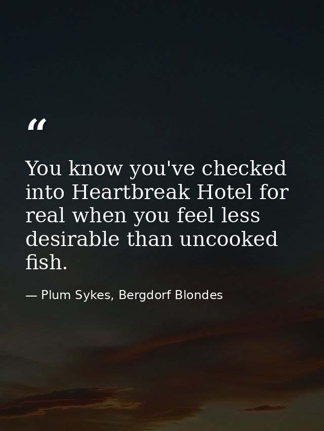 You know you've checked into Heartbreak Hotel for real when you feel less desirable than uncooked fish. — Plum Sykes, Bergdorf Blondes