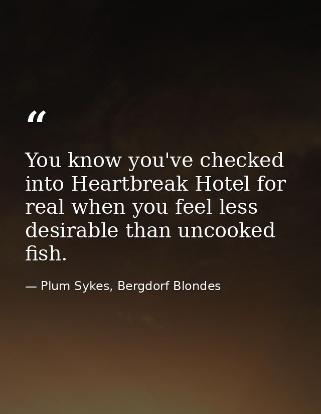You know you've checked into Heartbreak Hotel for real when you feel less desirable than uncooked fish. — Plum Sykes, Bergdorf Blondes