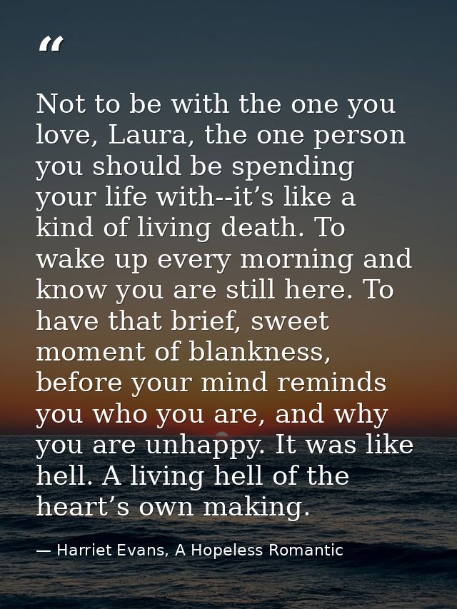 Not to be with the one you love, Laura, the one person you should be spending your life with--it’s like a kind of living — Harriet Evans, A Hopeless Romantic