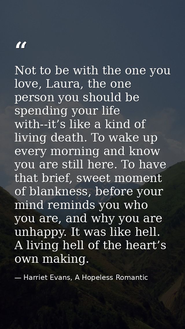 Not to be with the one you love, Laura, the one person you should be spending your life with--it’s like a kind of living — Harriet Evans, A Hopeless Romantic