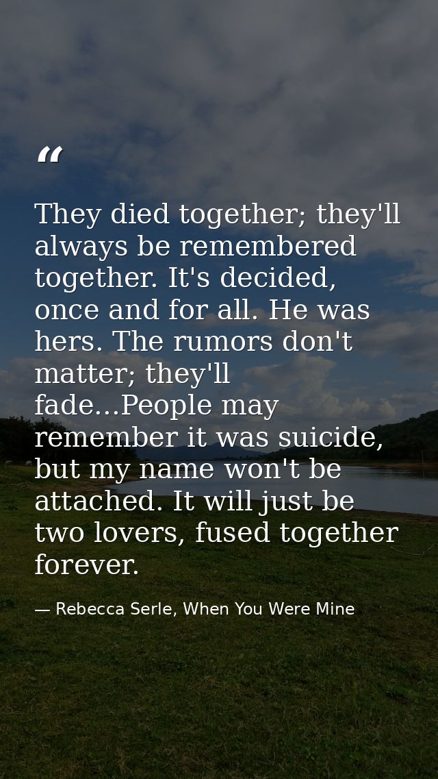 They died together; they'll always be remembered together. It's decided, once and for all. He was hers. The rumors don't — Rebecca Serle, When You Were Mine