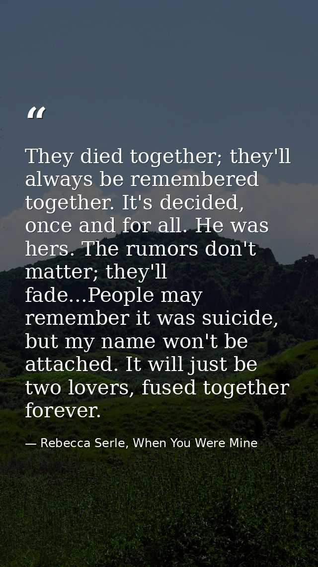 They died together; they'll always be remembered together. It's decided, once and for all. He was hers. The rumors don't — Rebecca Serle, When You Were Mine