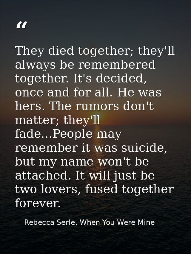 They died together; they'll always be remembered together. It's decided, once and for all. He was hers. The rumors don't — Rebecca Serle, When You Were Mine