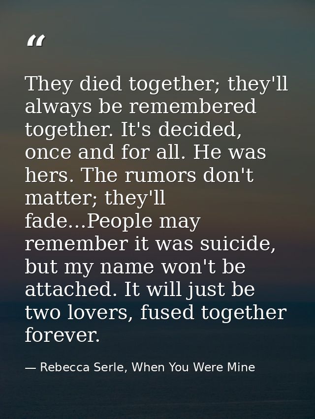 They died together; they'll always be remembered together. It's decided, once and for all. He was hers. The rumors don't — Rebecca Serle, When You Were Mine