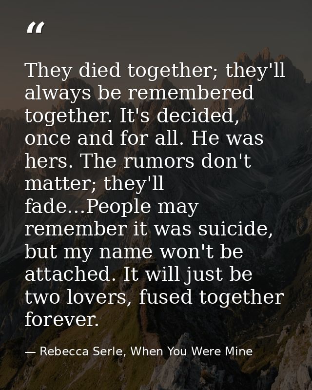 They died together; they'll always be remembered together. It's decided, once and for all. He was hers. The rumors don't — Rebecca Serle, When You Were Mine