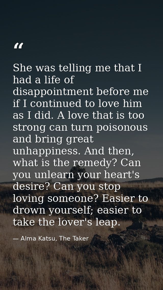 She was telling me that I had a life of disappointment before me if I continued to love him as I did. A love that is too — Alma Katsu, The Taker