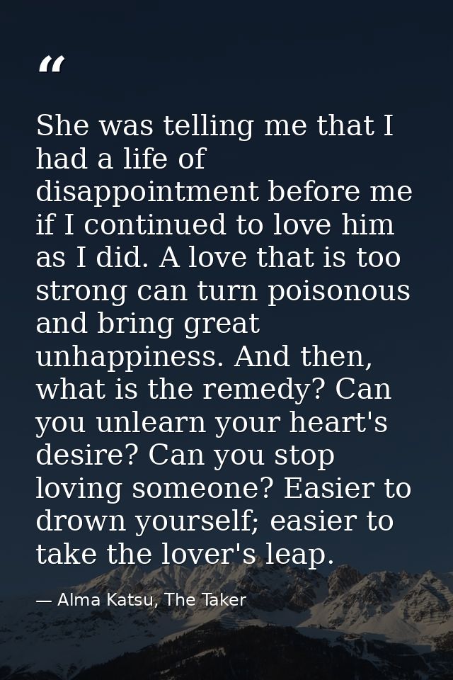 She was telling me that I had a life of disappointment before me if I continued to love him as I did. A love that is too — Alma Katsu, The Taker