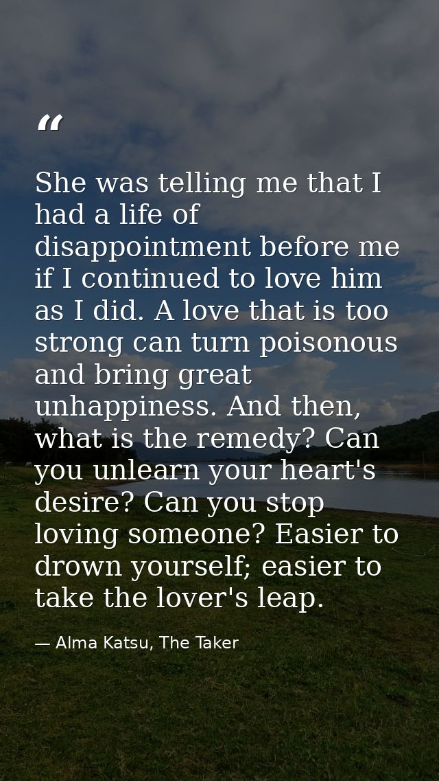 She was telling me that I had a life of disappointment before me if I continued to love him as I did. A love that is too — Alma Katsu, The Taker