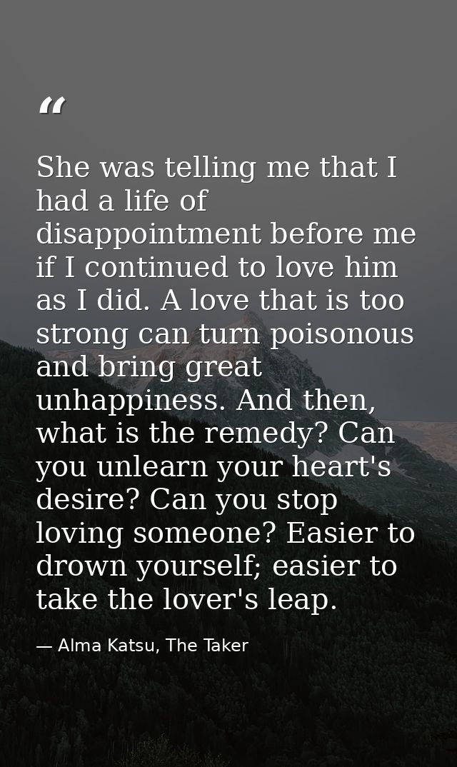She was telling me that I had a life of disappointment before me if I continued to love him as I did. A love that is too — Alma Katsu, The Taker