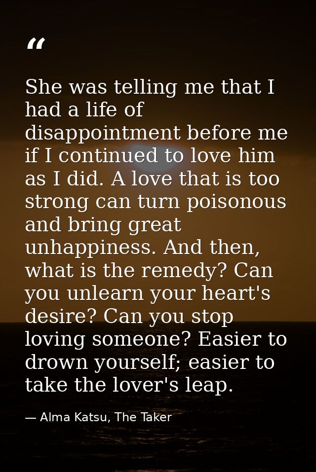 She was telling me that I had a life of disappointment before me if I continued to love him as I did. A love that is too — Alma Katsu, The Taker