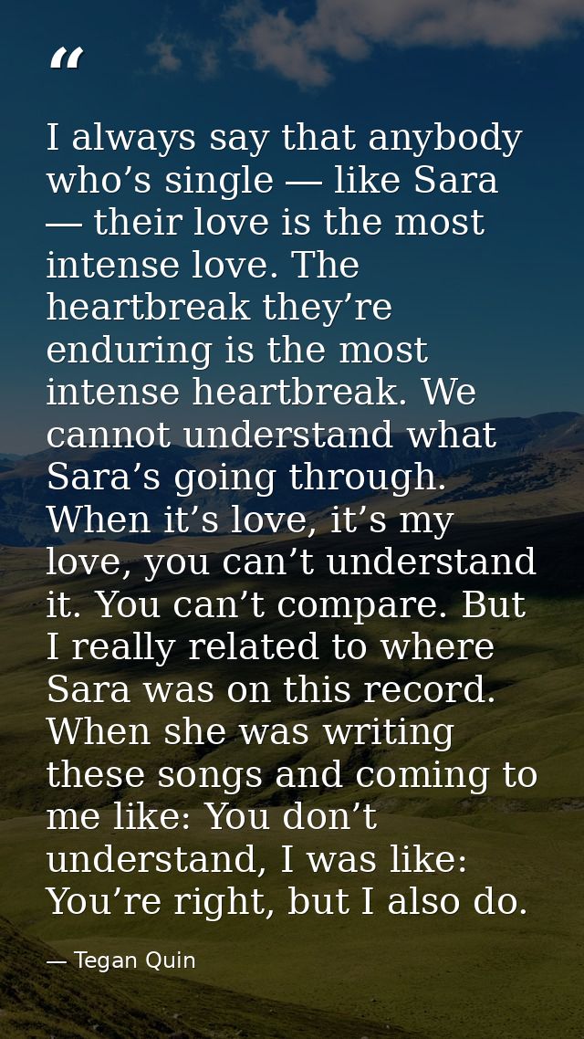 I always say that anybody who’s single ― like Sara ― their love is the most intense love. The heartbreak they’re endurin — Tegan Quin