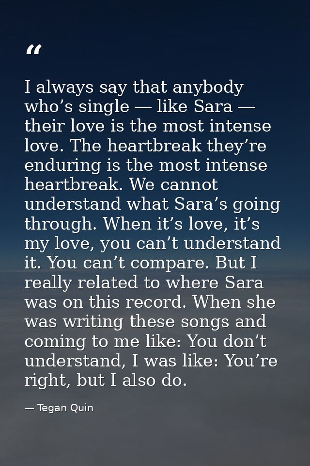 I always say that anybody who’s single ― like Sara ― their love is the most intense love. The heartbreak they’re endurin — Tegan Quin