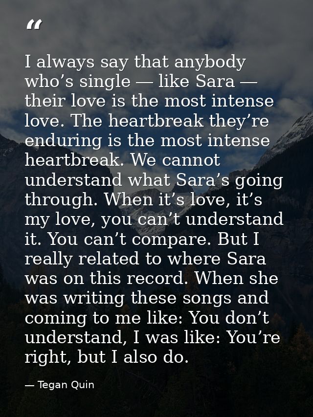 I always say that anybody who’s single ― like Sara ― their love is the most intense love. The heartbreak they’re endurin — Tegan Quin