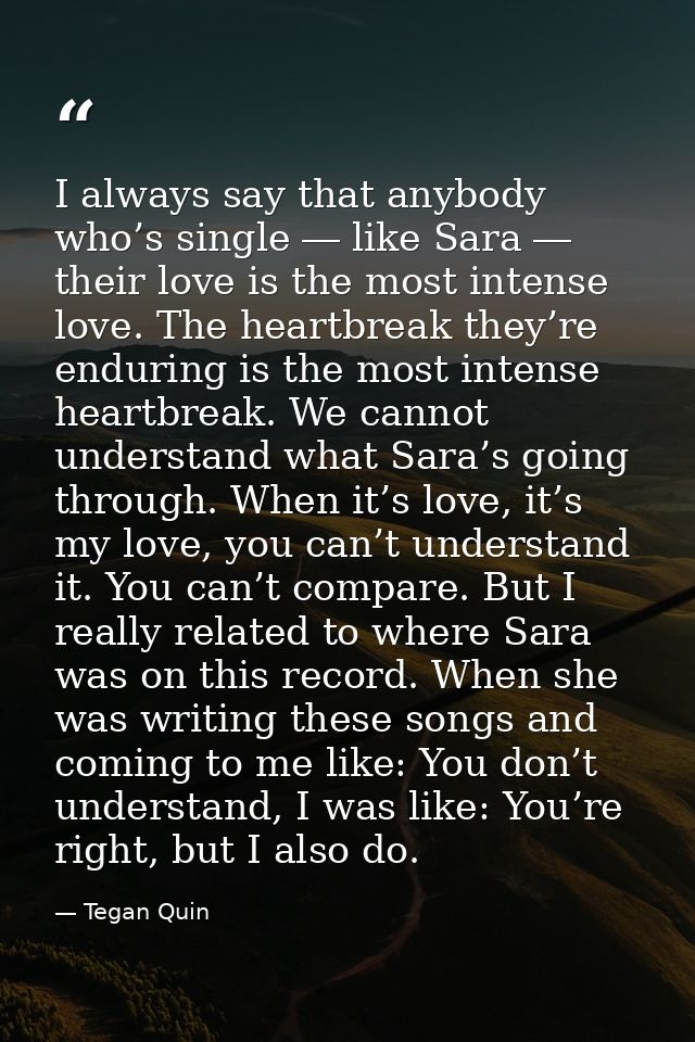 I always say that anybody who’s single ― like Sara ― their love is the most intense love. The heartbreak they’re endurin — Tegan Quin