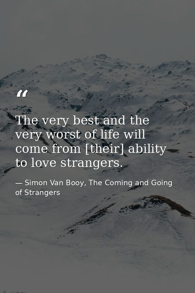 The very best and the very worst of life will come from [their] ability to love strangers. — Simon Van Booy, The Coming and Going of Strangers