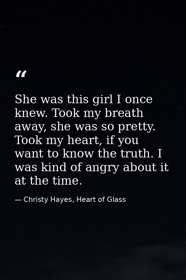 She was this girl I once knew. Took my breath away, she was so pretty. Took my heart, if you want to know the truth. I w — Christy Hayes, Heart of Glass