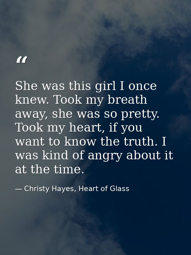 She was this girl I once knew. Took my breath away, she was so pretty. Took my heart, if you want to know the truth. I w — Christy Hayes, Heart of Glass