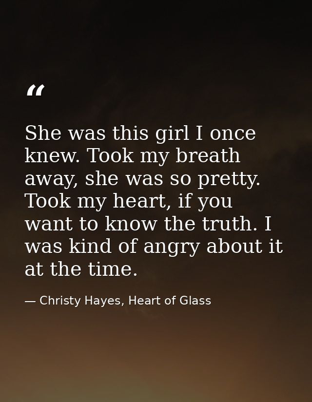 She was this girl I once knew. Took my breath away, she was so pretty. Took my heart, if you want to know the truth. I w — Christy Hayes, Heart of Glass