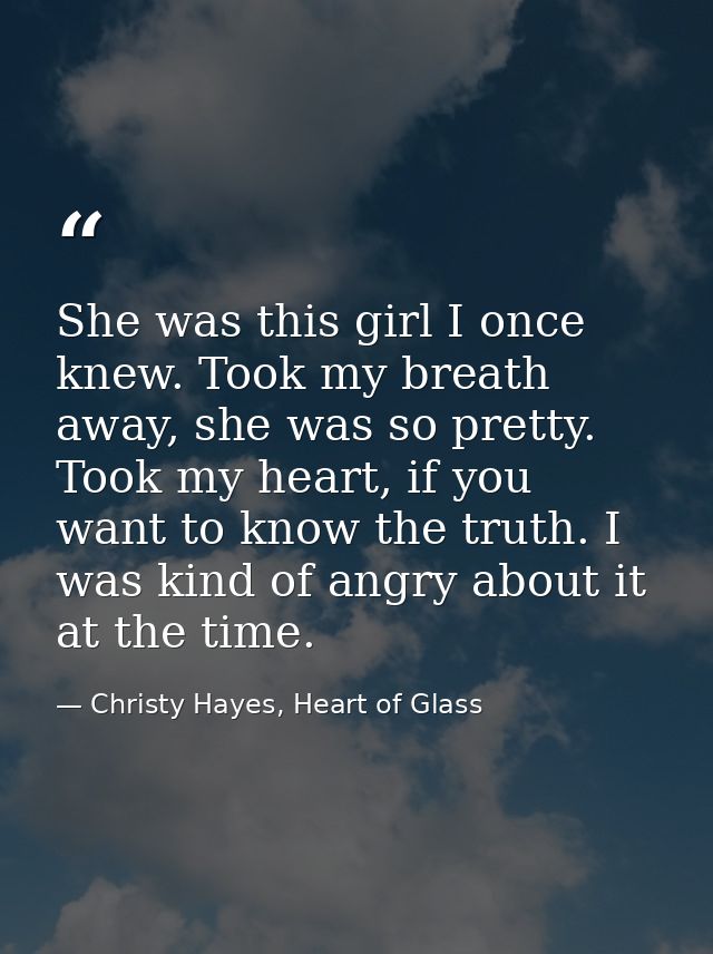 She was this girl I once knew. Took my breath away, she was so pretty. Took my heart, if you want to know the truth. I w — Christy Hayes, Heart of Glass