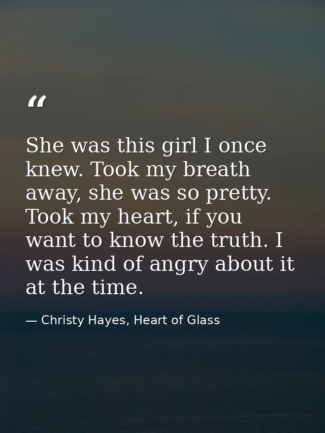 She was this girl I once knew. Took my breath away, she was so pretty. Took my heart, if you want to know the truth. I w — Christy Hayes, Heart of Glass