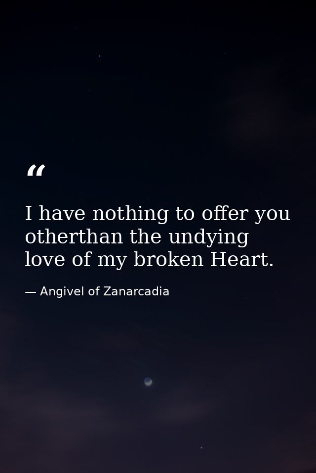 I have nothing to offer you otherthan the undying love of my broken Heart. — Angivel of Zanarcadia