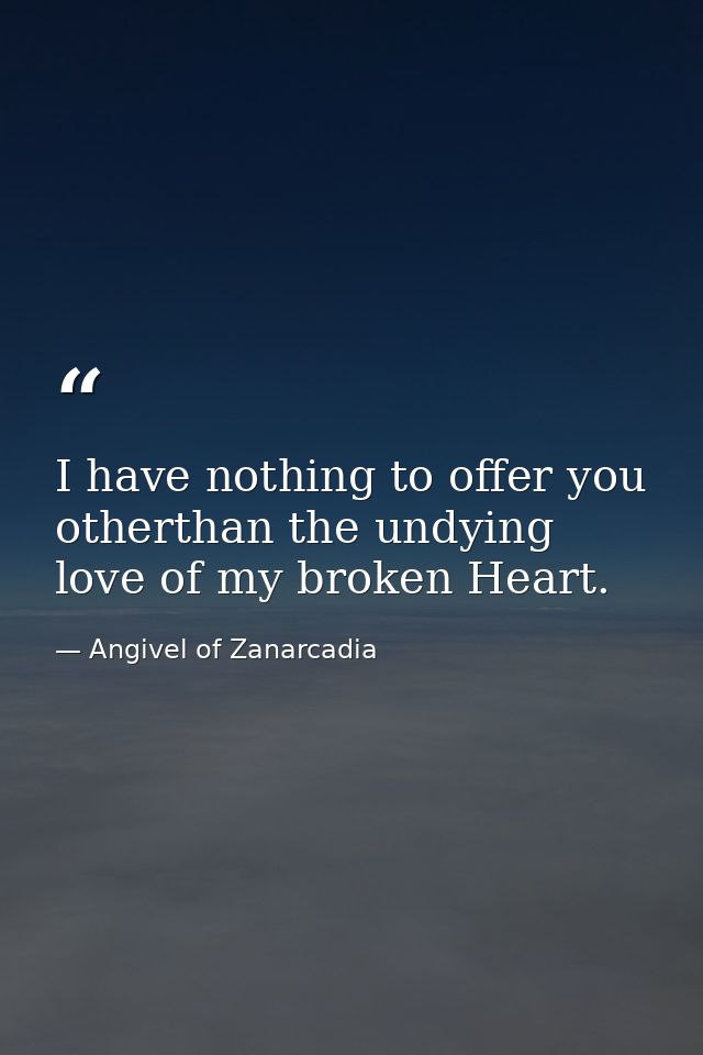 I have nothing to offer you otherthan the undying love of my broken Heart. — Angivel of Zanarcadia