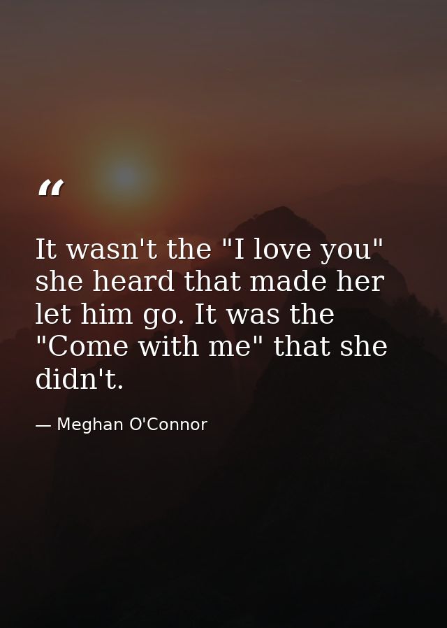 It wasn't the "I love you" she heard that made her let him go. It was the "Come with me" that she didn't. — Meghan O'Connor