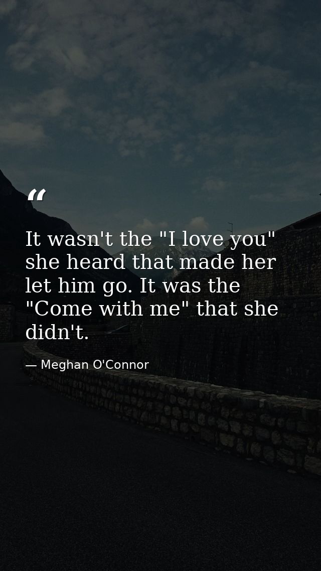 It wasn't the "I love you" she heard that made her let him go. It was the "Come with me" that she didn't. — Meghan O'Connor