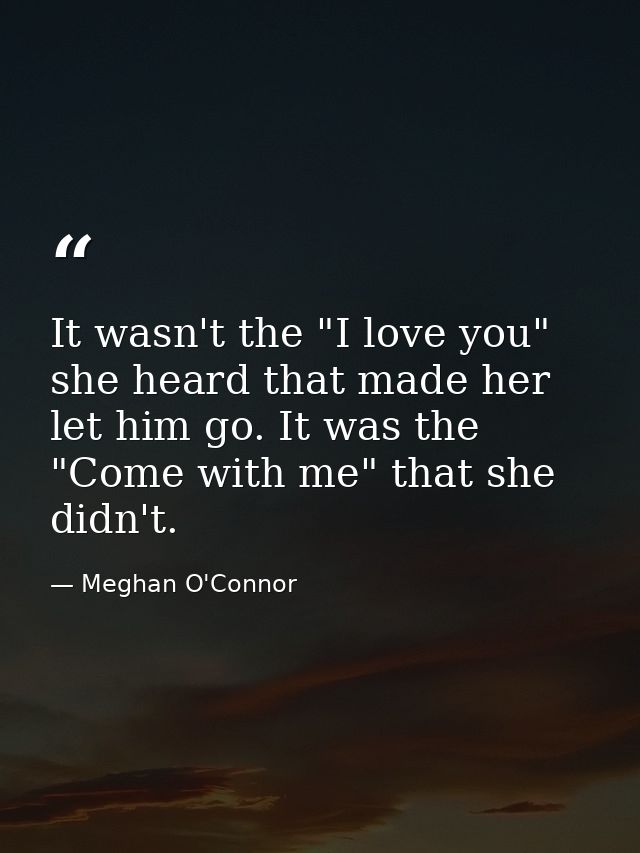 It wasn't the "I love you" she heard that made her let him go. It was the "Come with me" that she didn't. — Meghan O'Connor