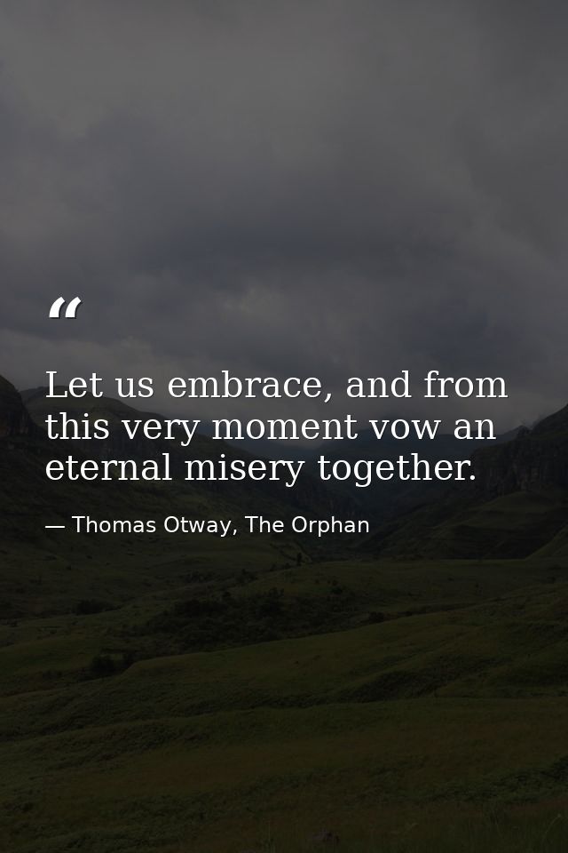Let us embrace, and from this very moment vow an eternal misery together. — Thomas Otway, The Orphan