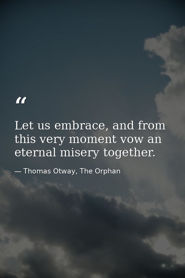 Let us embrace, and from this very moment vow an eternal misery together. — Thomas Otway, The Orphan
