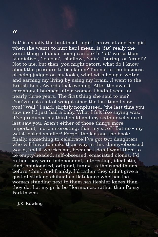 Fat’ is usually the first insult a girl throws at another girl when she wants to hurt her.I mean, is ‘fat’ really the wo — J.K. Rowling