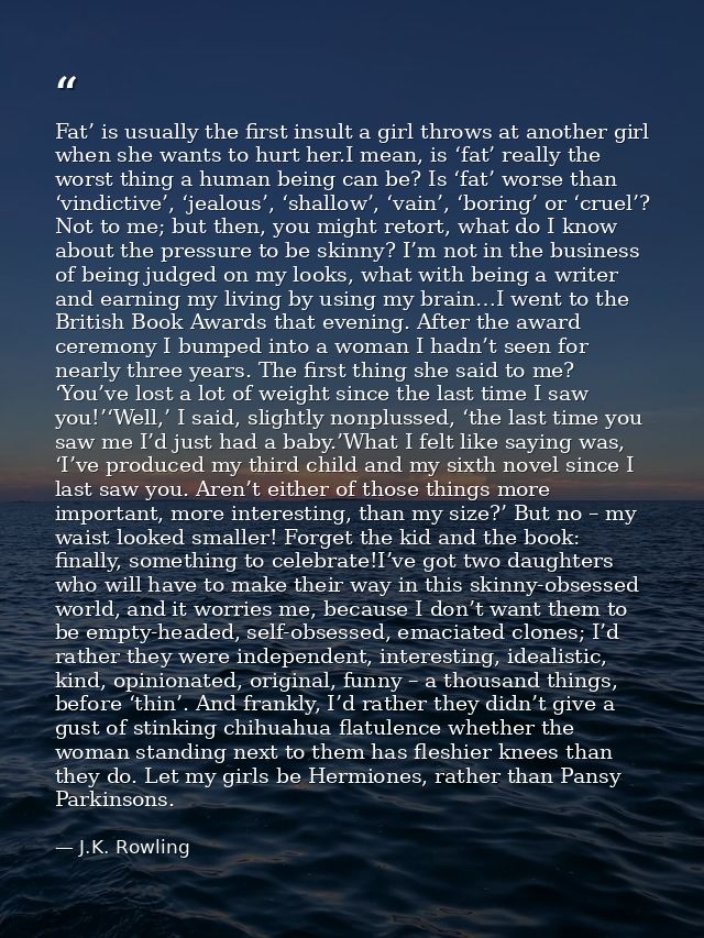 Fat’ is usually the first insult a girl throws at another girl when she wants to hurt her.I mean, is ‘fat’ really the wo — J.K. Rowling