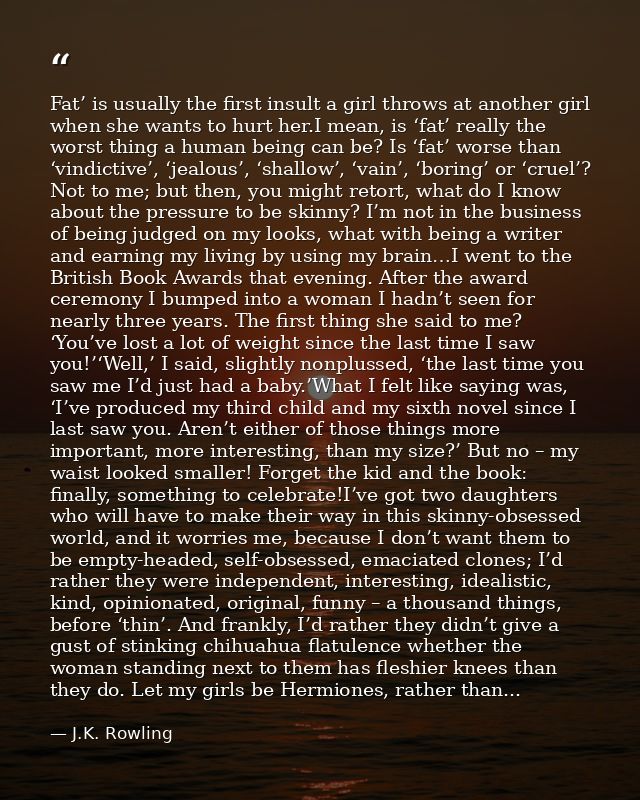 Fat’ is usually the first insult a girl throws at another girl when she wants to hurt her.I mean, is ‘fat’ really the wo — J.K. Rowling