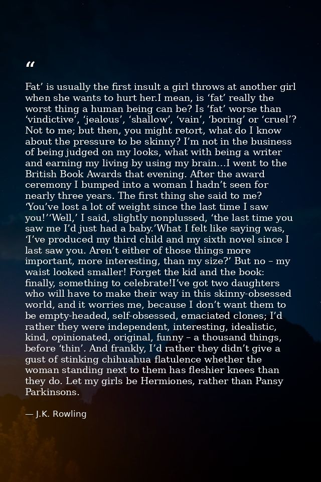 Fat’ is usually the first insult a girl throws at another girl when she wants to hurt her.I mean, is ‘fat’ really the wo — J.K. Rowling