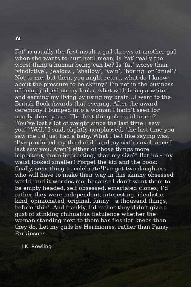 Fat’ is usually the first insult a girl throws at another girl when she wants to hurt her.I mean, is ‘fat’ really the wo — J.K. Rowling