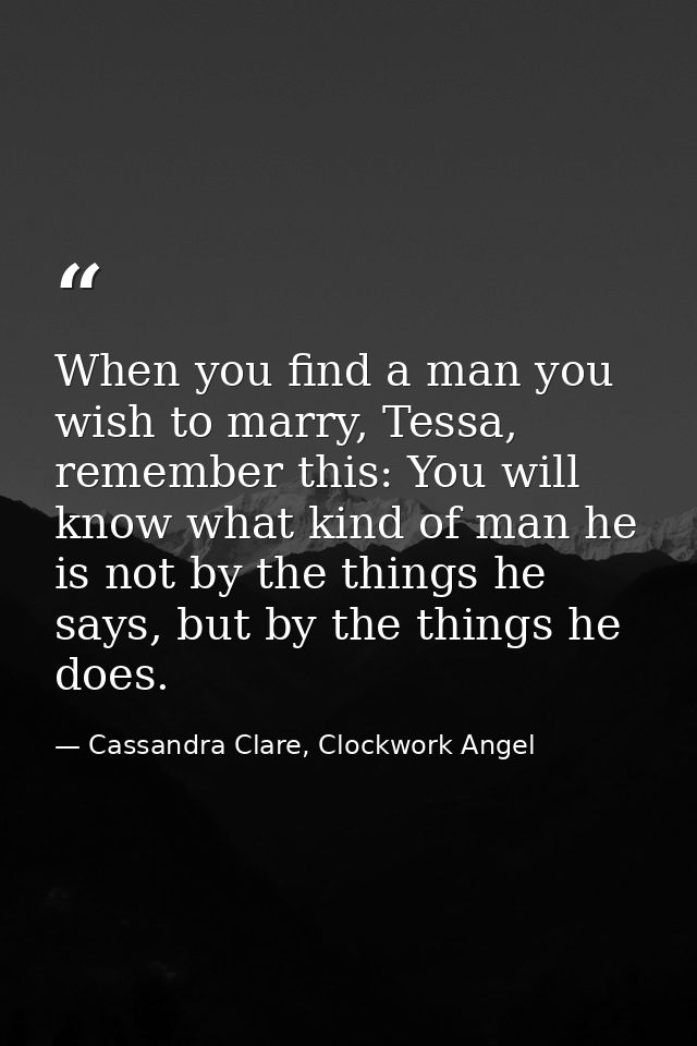 When you find a man you wish to marry, Tessa, remember this: You will know what kind of man he is not by the things he s — Cassandra Clare, Clockwork Angel