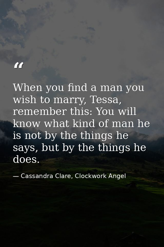 When you find a man you wish to marry, Tessa, remember this: You will know what kind of man he is not by the things he s — Cassandra Clare, Clockwork Angel