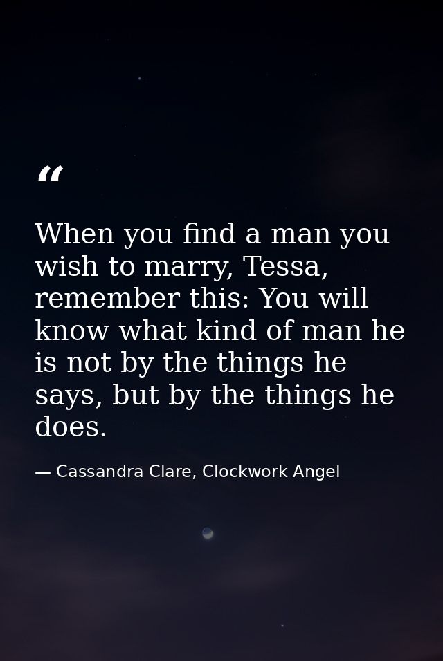 When you find a man you wish to marry, Tessa, remember this: You will know what kind of man he is not by the things he s — Cassandra Clare, Clockwork Angel