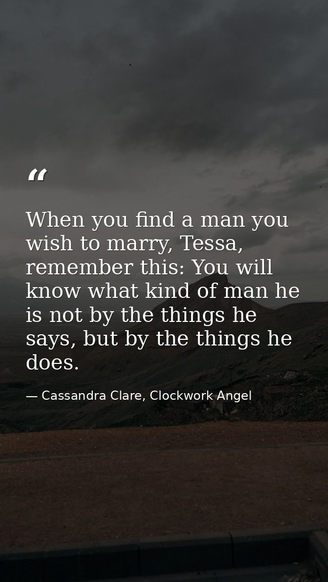 When you find a man you wish to marry, Tessa, remember this: You will know what kind of man he is not by the things he s — Cassandra Clare, Clockwork Angel