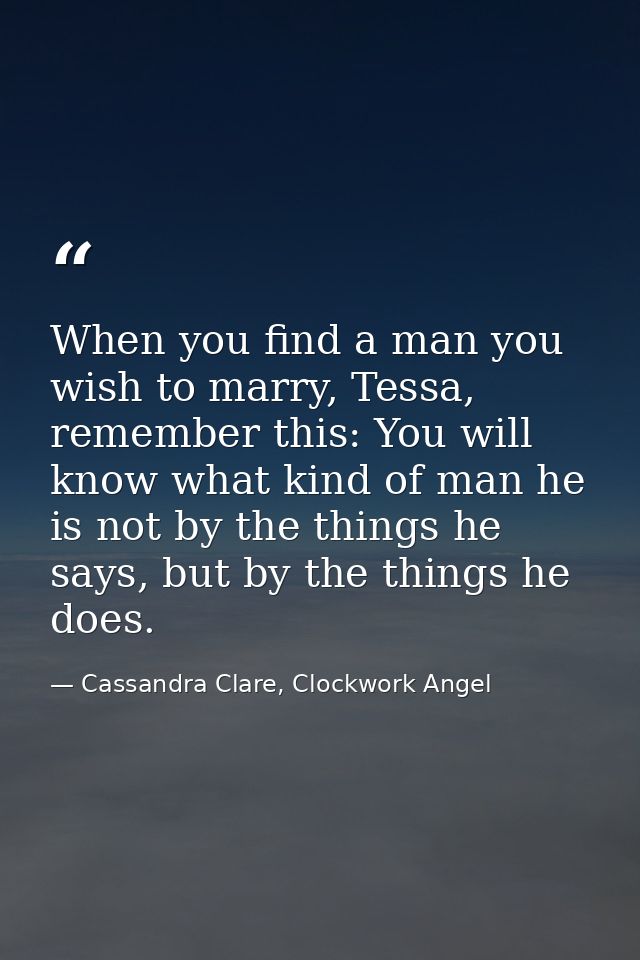 When you find a man you wish to marry, Tessa, remember this: You will know what kind of man he is not by the things he s — Cassandra Clare, Clockwork Angel