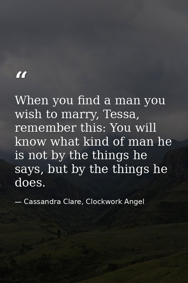 When you find a man you wish to marry, Tessa, remember this: You will know what kind of man he is not by the things he s — Cassandra Clare, Clockwork Angel
