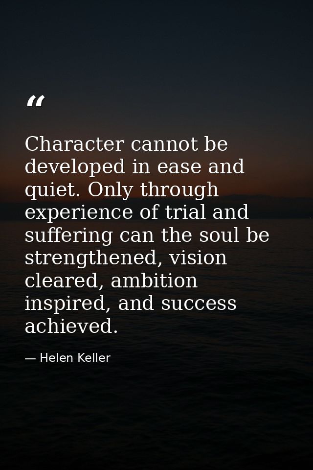 Character cannot be developed in ease and quiet. Only through experience of trial and suffering can the soul be strength — Helen Keller