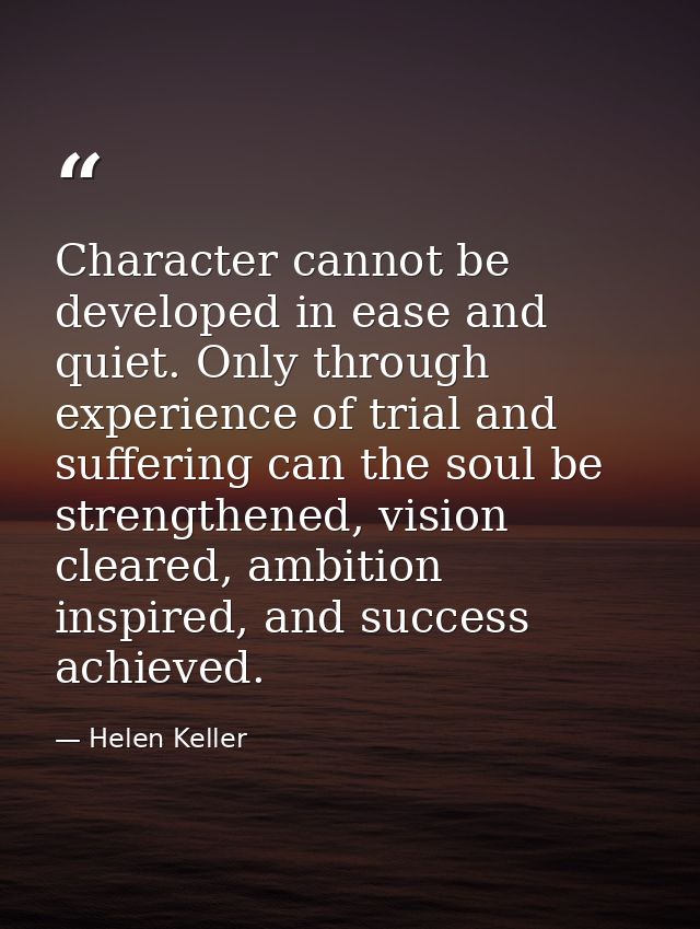 Character cannot be developed in ease and quiet. Only through experience of trial and suffering can the soul be strength — Helen Keller