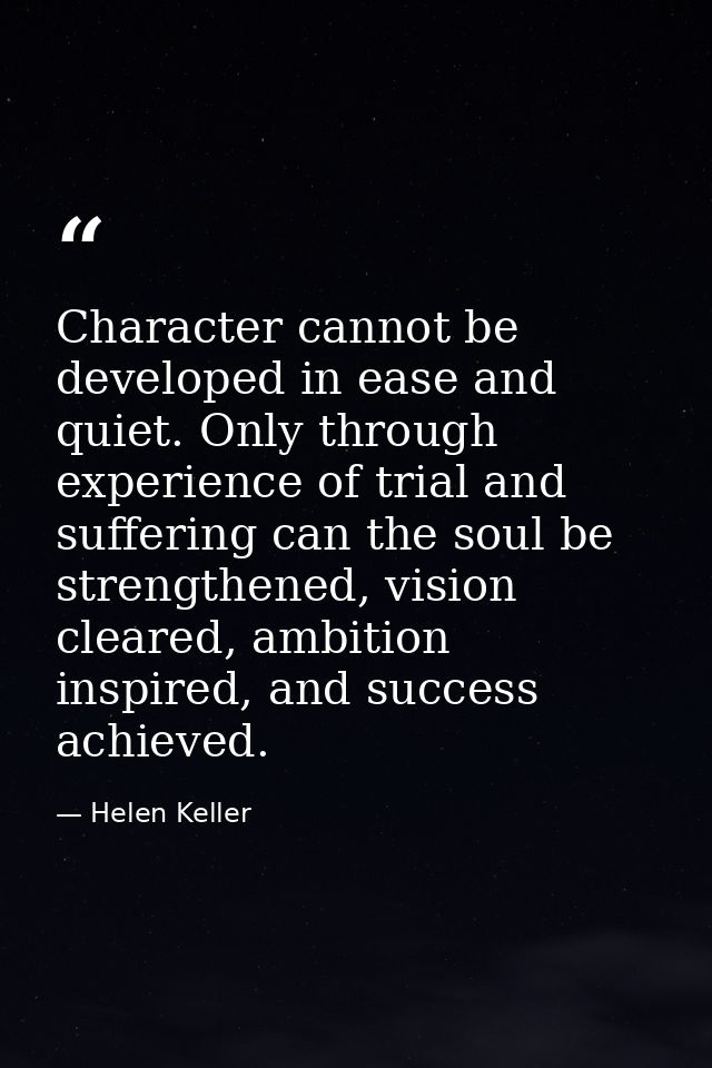 Character cannot be developed in ease and quiet. Only through experience of trial and suffering can the soul be strength — Helen Keller