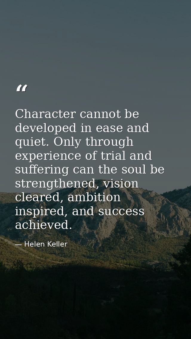 Character cannot be developed in ease and quiet. Only through experience of trial and suffering can the soul be strength — Helen Keller