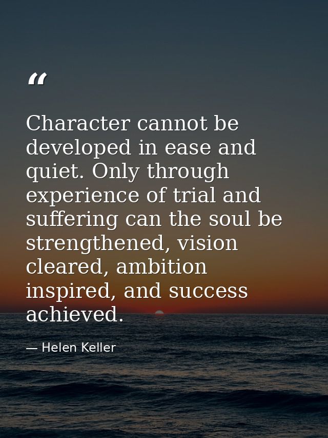 Character cannot be developed in ease and quiet. Only through experience of trial and suffering can the soul be strength — Helen Keller