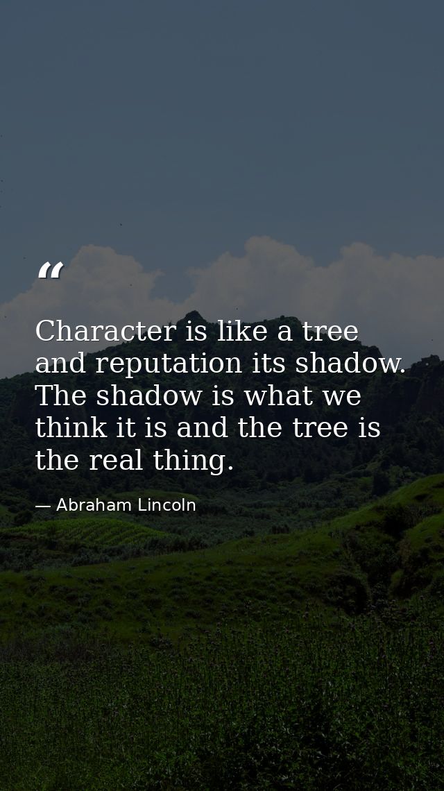 Character is like a tree and reputation its shadow. The shadow is what we think it is and the tree is the real thing. — Abraham Lincoln