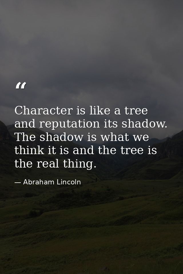 Character is like a tree and reputation its shadow. The shadow is what we think it is and the tree is the real thing. — Abraham Lincoln