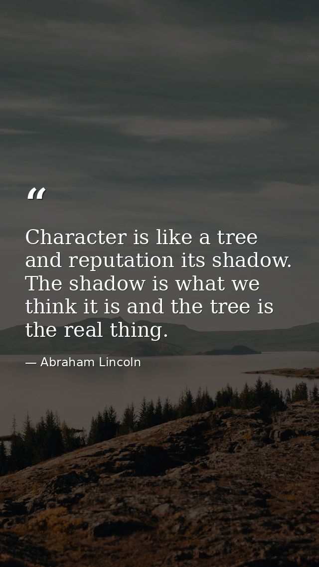 Character is like a tree and reputation its shadow. The shadow is what we think it is and the tree is the real thing. — Abraham Lincoln